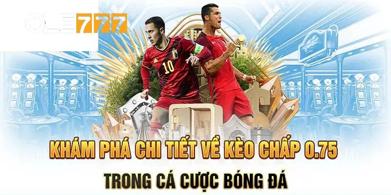 Cần hiểu rõ các thông tin liên quan về cược chấp 0.75 trước khi tham gia
